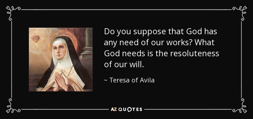 Do you suppose that God has any need of our works? What God needs is the resoluteness of our will. - Teresa of Avila