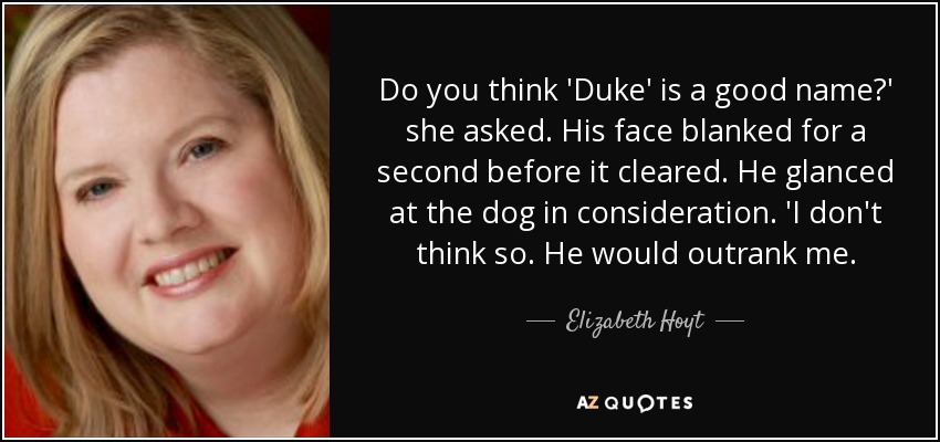 Do you think 'Duke' is a good name?' she asked. His face blanked for a second before it cleared. He glanced at the dog in consideration. 'I don't think so. He would outrank me. - Elizabeth Hoyt