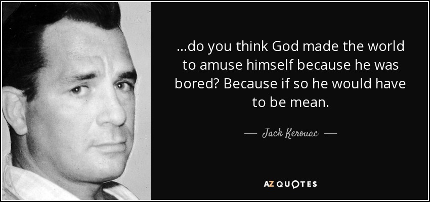 ...do you think God made the world to amuse himself because he was bored? Because if so he would have to be mean. - Jack Kerouac