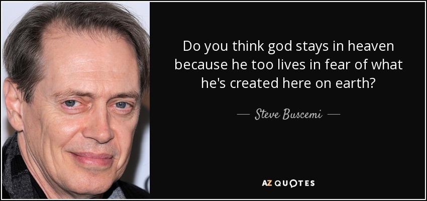 Do you think god stays in heaven because he too lives in fear of what he's created here on earth? - Steve Buscemi