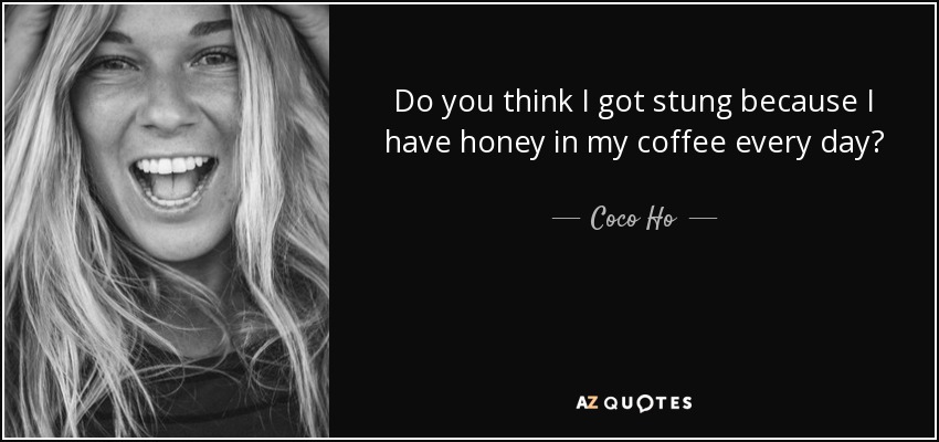 Do you think I got stung because I have honey in my coffee every day? - Coco Ho
