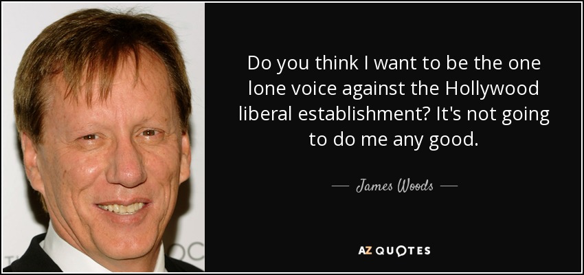 Do you think I want to be the one lone voice against the Hollywood liberal establishment? It's not going to do me any good. - James Woods