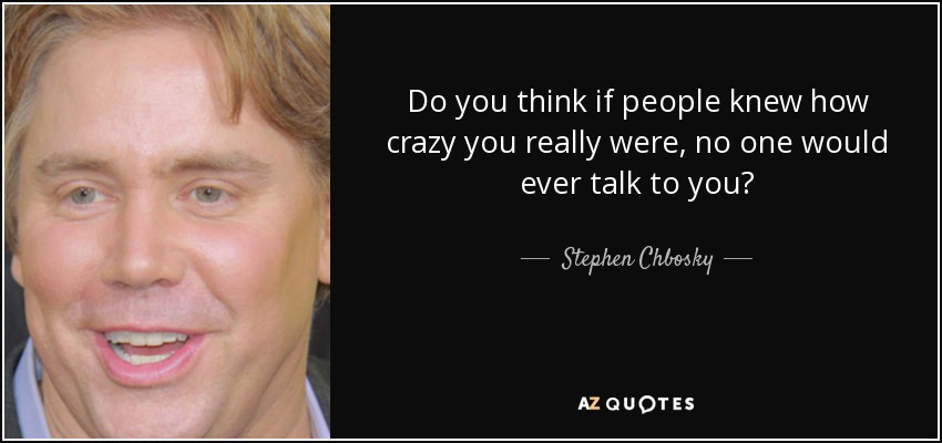 Do you think if people knew how crazy you really were, no one would ever talk to you? - Stephen Chbosky
