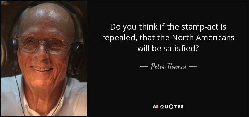 Do you think if the stamp-act is repealed, that the North Americans will be satisfied? - Peter Thomas