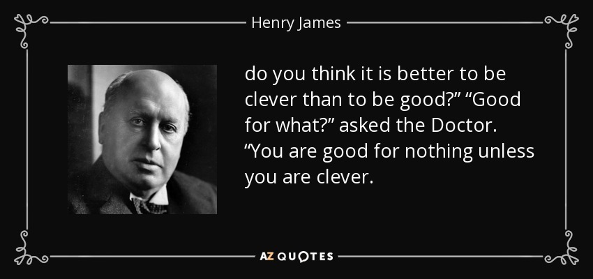 do you think it is better to be clever than to be good?” “Good for what?” asked the Doctor. “You are good for nothing unless you are clever. - Henry James