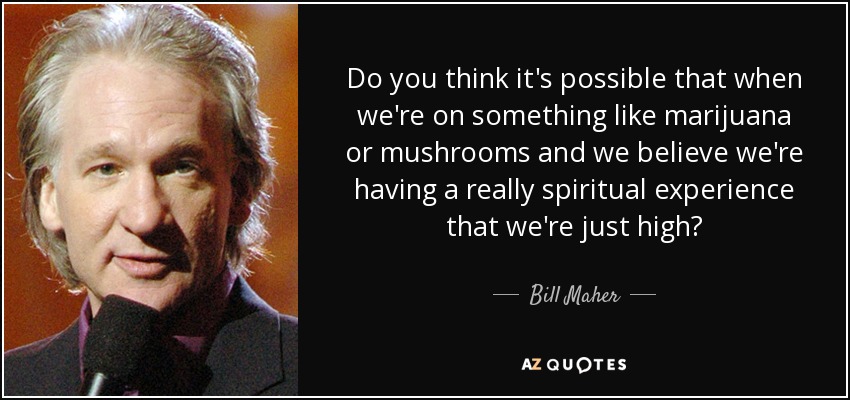 Do you think it's possible that when we're on something like marijuana or mushrooms and we believe we're having a really spiritual experience that we're just high? - Bill Maher