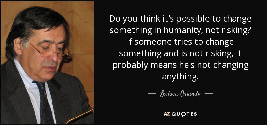 Do you think it's possible to change something in humanity, not risking? If someone tries to change something and is not risking, it probably means he's not changing anything. - Leoluca Orlando