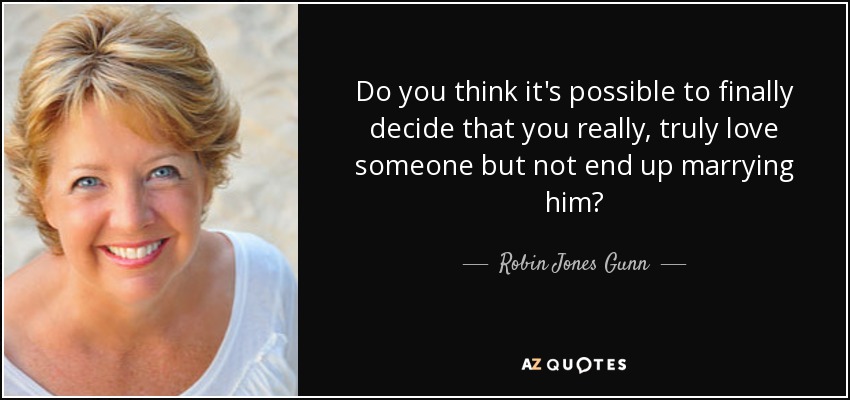 Do you think it's possible to finally decide that you really, truly love someone but not end up marrying him? - Robin Jones Gunn