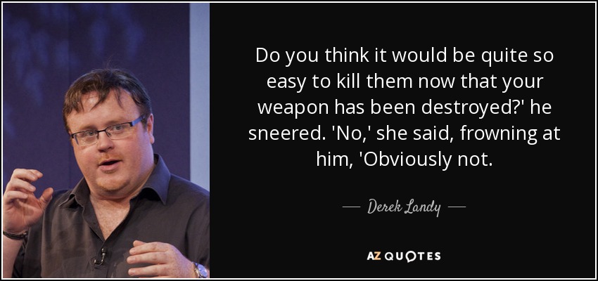 Do you think it would be quite so easy to kill them now that your weapon has been destroyed?' he sneered. 'No,' she said, frowning at him, 'Obviously not. - Derek Landy