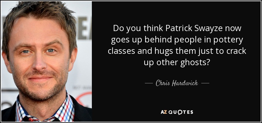 Do you think Patrick Swayze now goes up behind people in pottery classes and hugs them just to crack up other ghosts? - Chris Hardwick