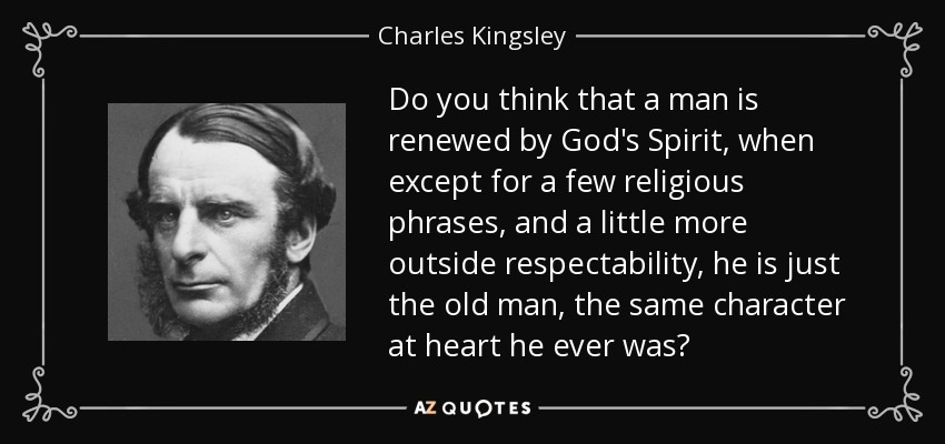 Do you think that a man is renewed by God's Spirit, when except for a few religious phrases, and a little more outside respectability, he is just the old man, the same character at heart he ever was? - Charles Kingsley
