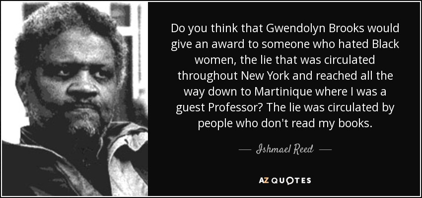 Do you think that Gwendolyn Brooks would give an award to someone who hated Black women, the lie that was circulated throughout New York and reached all the way down to Martinique where I was a guest Professor? The lie was circulated by people who don't read my books. - Ishmael Reed