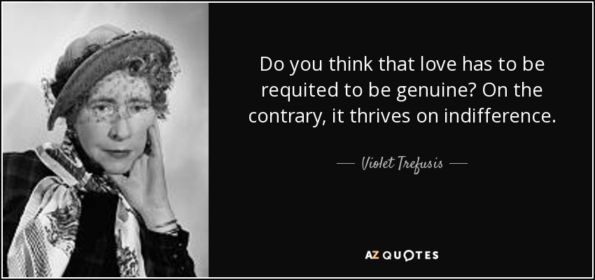 Do you think that love has to be requited to be genuine? On the contrary, it thrives on indifference. - Violet Trefusis