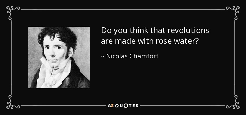 Do you think that revolutions are made with rose water? - Nicolas Chamfort