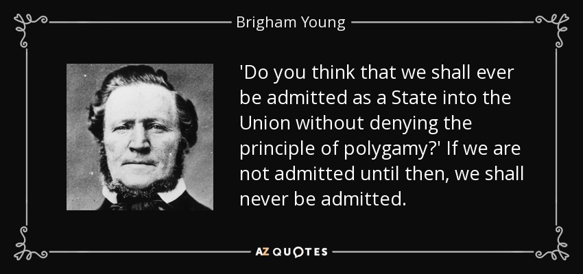 'Do you think that we shall ever be admitted as a State into the Union without denying the principle of polygamy?' If we are not admitted until then, we shall never be admitted. - Brigham Young