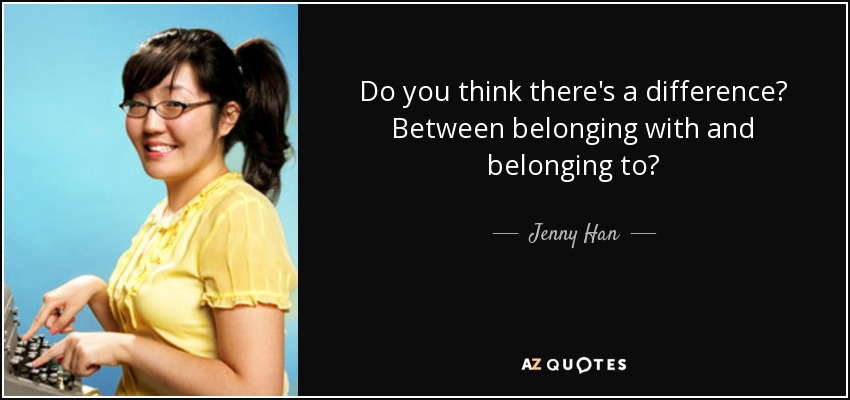 Do you think there's a difference? Between belonging with and belonging to? - Jenny Han