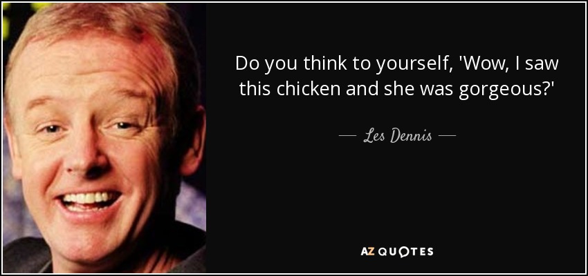 Do you think to yourself, 'Wow, I saw this chicken and she was gorgeous?' - Les Dennis