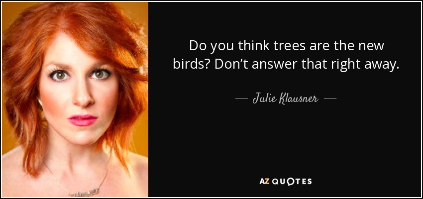 Do you think trees are the new birds? Don’t answer that right away. - Julie Klausner