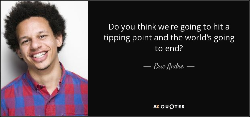 Do you think we're going to hit a tipping point and the world's going to end? - Eric Andre