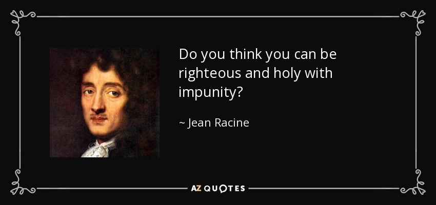 Do you think you can be righteous and holy with impunity? - Jean Racine