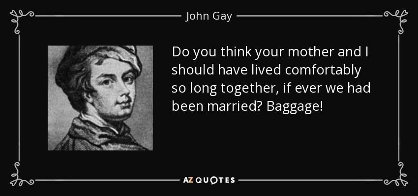 Do you think your mother and I should have lived comfortably so long together, if ever we had been married? Baggage! - John Gay