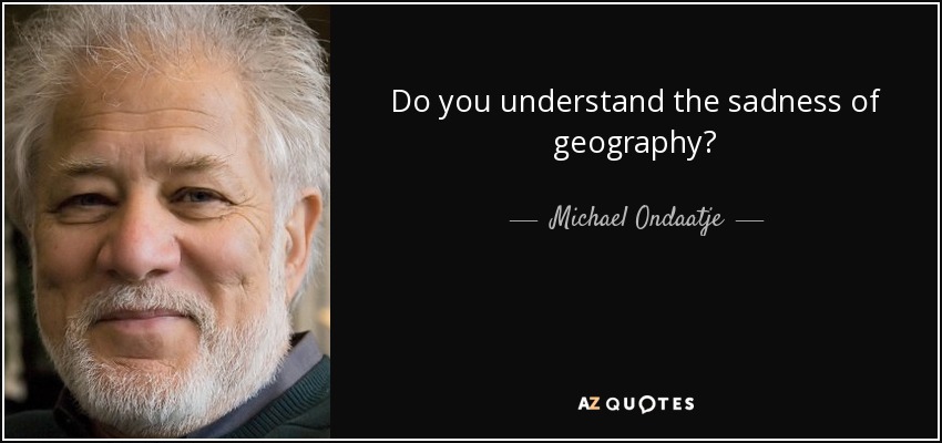 Do you understand the sadness of geography? - Michael Ondaatje