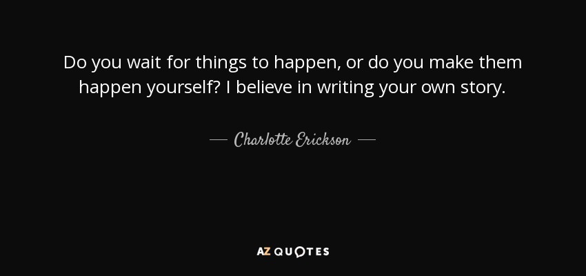 Do you wait for things to happen, or do you make them happen yourself? I believe in writing your own story. - Charlotte Erickson