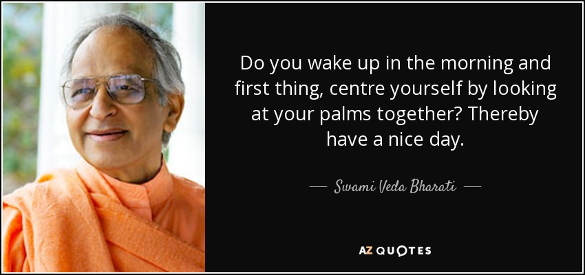 Do you wake up in the morning and first thing, centre yourself by looking at your palms together? Thereby have a nice day. - Swami Veda Bharati