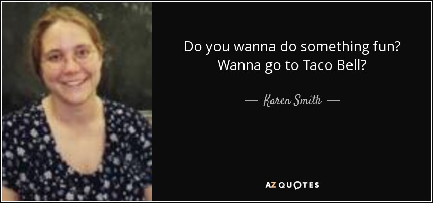 Do you wanna do something fun? Wanna go to Taco Bell? - Karen Smith