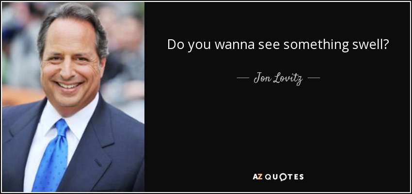 Do you wanna see something swell? - Jon Lovitz