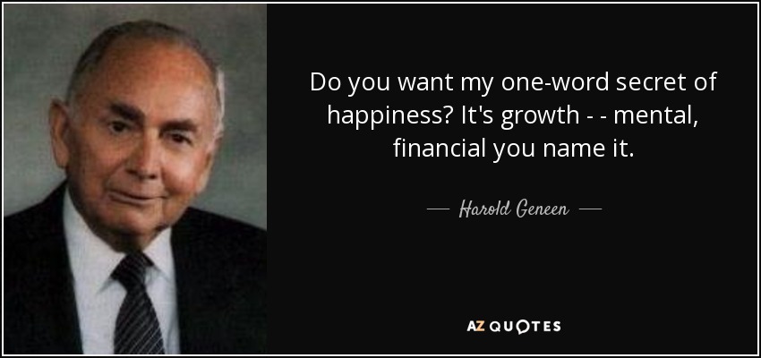 Do you want my one-word secret of happiness? It's growth - - mental, financial you name it. - Harold Geneen