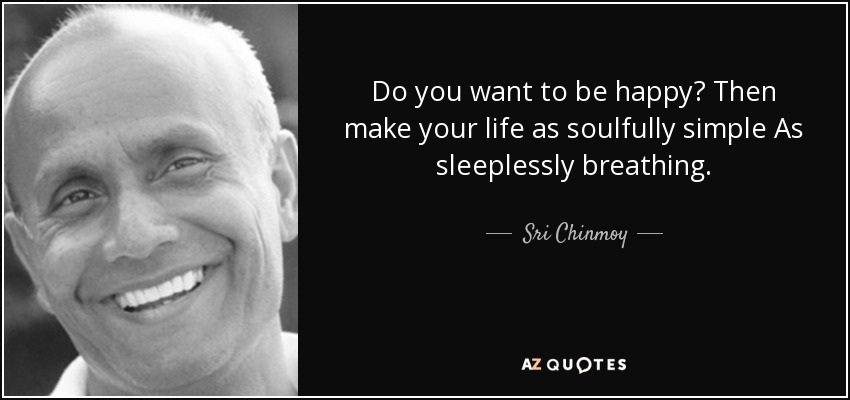 Do you want to be happy? Then make your life as soulfully simple As sleeplessly breathing. - Sri Chinmoy