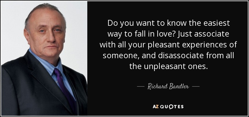 Do you want to know the easiest way to fall in love? Just associate with all your pleasant experiences of someone, and disassociate from all the unpleasant ones. - Richard Bandler
