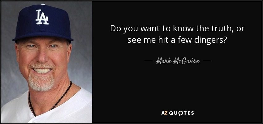 Do you want to know the truth, or see me hit a few dingers? - Mark McGwire