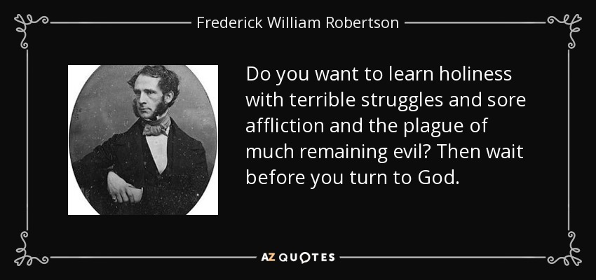 Do you want to learn holiness with terrible struggles and sore affliction and the plague of much remaining evil? Then wait before you turn to God. - Frederick William Robertson