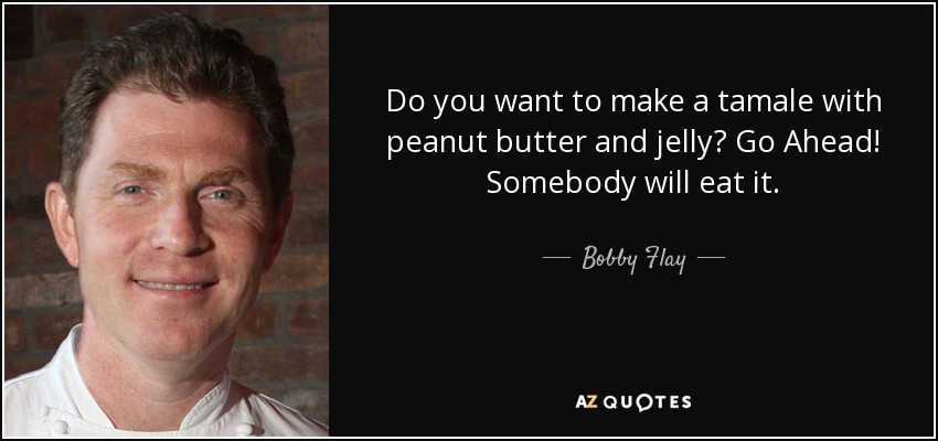 Do you want to make a tamale with peanut butter and jelly? Go Ahead! Somebody will eat it. - Bobby Flay