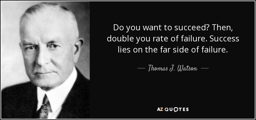 Do you want to succeed? Then, double you rate of failure. Success lies on the far side of failure. - Thomas J. Watson