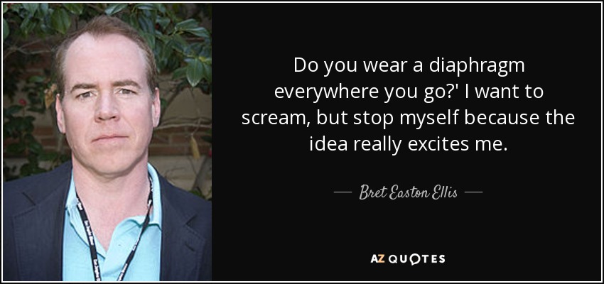 Do you wear a diaphragm everywhere you go?' I want to scream, but stop myself because the idea really excites me. - Bret Easton Ellis