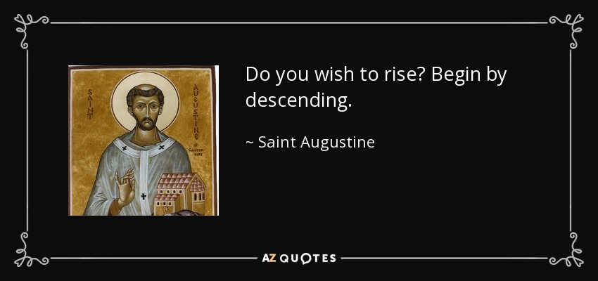 Do you wish to rise? Begin by descending. - Saint Augustine