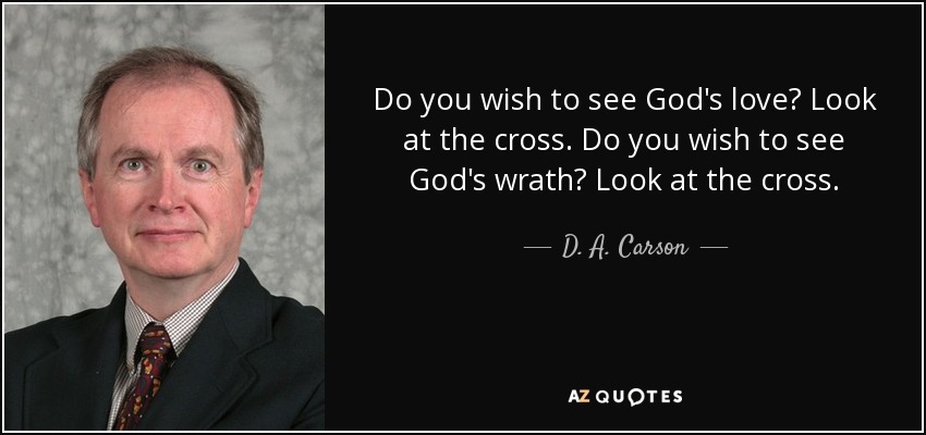 Do you wish to see God's love? Look at the cross. Do you wish to see God's wrath? Look at the cross. - D. A. Carson