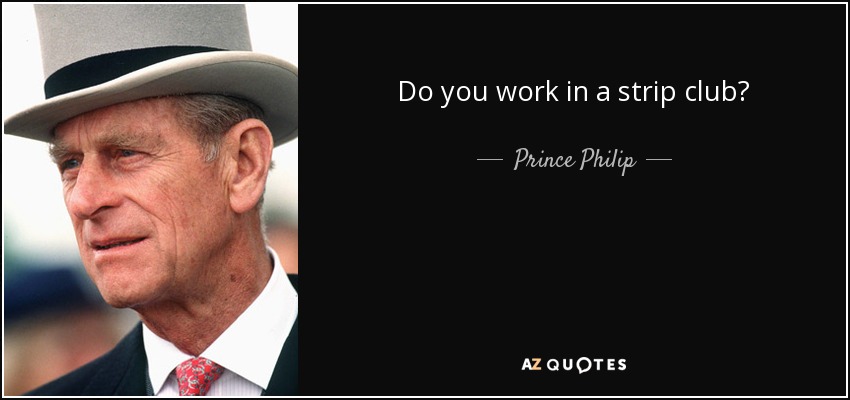Do you work in a strip club? - Prince Philip