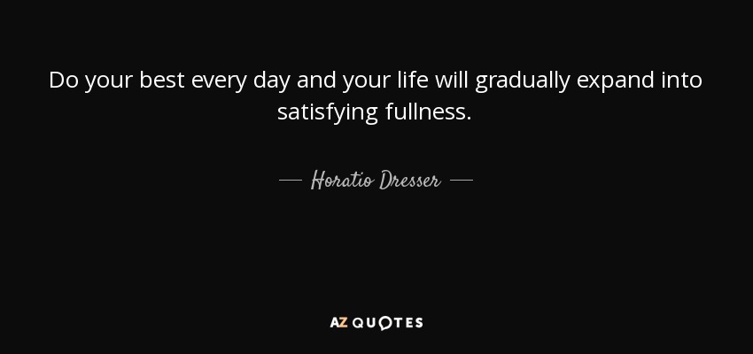 Do your best every day and your life will gradually expand into satisfying fullness. - Horatio Dresser