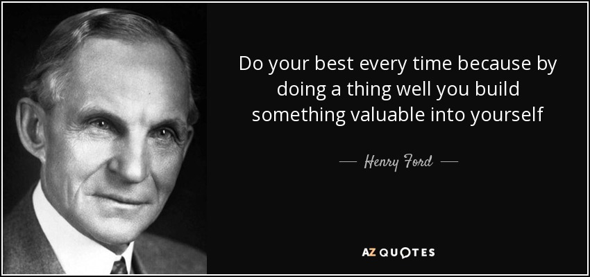 Do your best every time because by doing a thing well you build something valuable into yourself - Henry Ford
