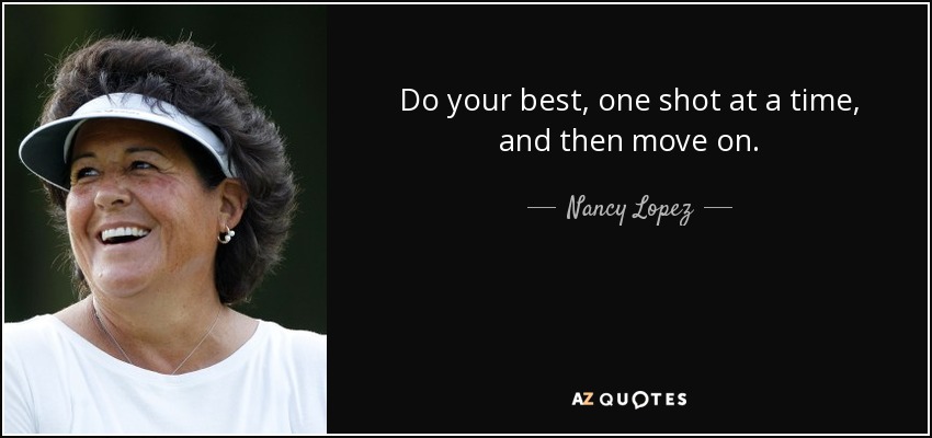 Do your best, one shot at a time, and then move on. - Nancy Lopez