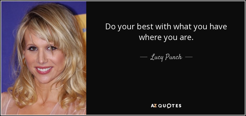 Do your best with what you have where you are. - Lucy Punch