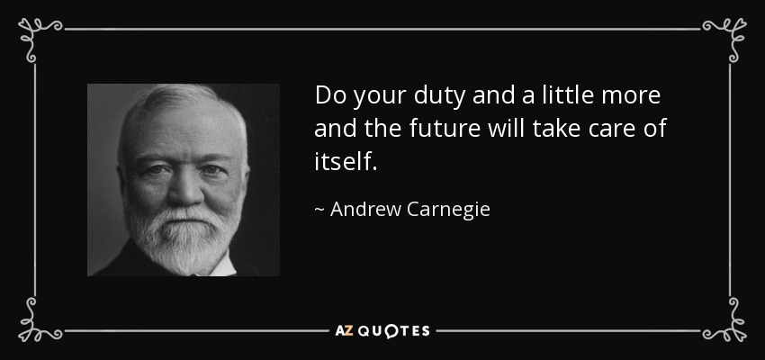 Do your duty and a little more and the future will take care of itself. - Andrew Carnegie