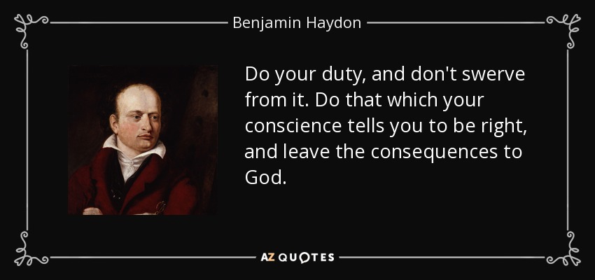 Do your duty, and don't swerve from it. Do that which your conscience tells you to be right, and leave the consequences to God. - Benjamin Haydon