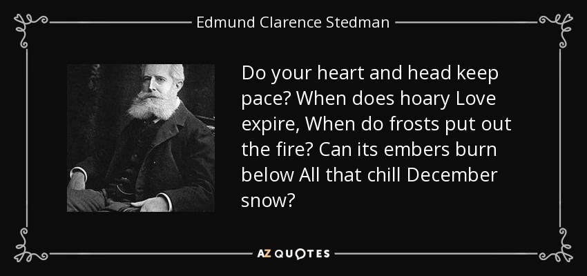 Do your heart and head keep pace? When does hoary Love expire, When do frosts put out the fire? Can its embers burn below All that chill December snow? - Edmund Clarence Stedman