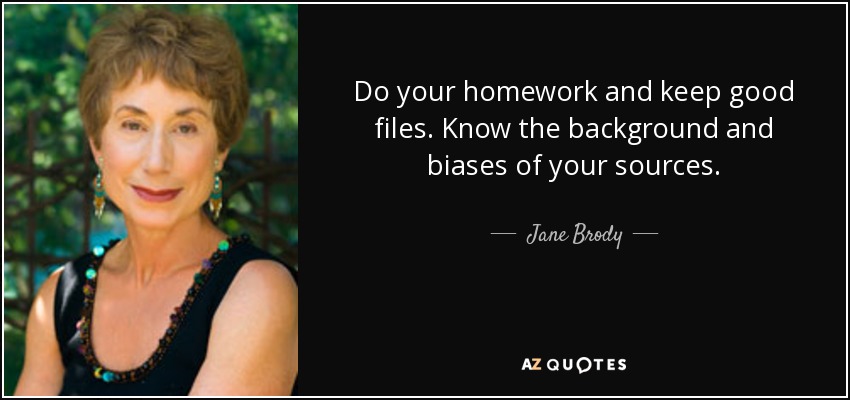 Do your homework and keep good files. Know the background and biases of your sources. - Jane Brody
