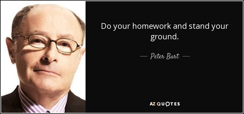 Do your homework and stand your ground. - Peter Bart